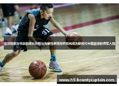 篮球明星刘书豪的成长历程与突破性表现探析如何成为新时代中国篮球的领军人物