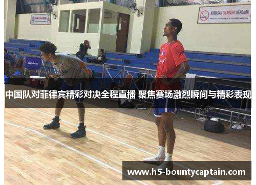 中国队对菲律宾精彩对决全程直播 聚焦赛场激烈瞬间与精彩表现