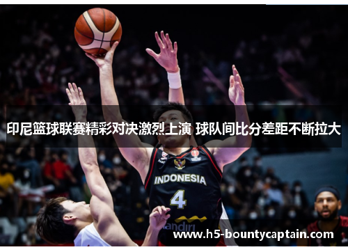 印尼篮球联赛精彩对决激烈上演 球队间比分差距不断拉大