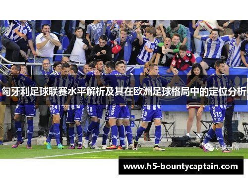 匈牙利足球联赛水平解析及其在欧洲足球格局中的定位分析